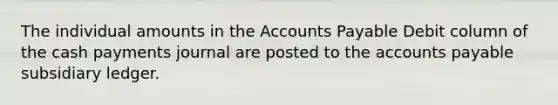 The individual amounts in the Accounts Payable Debit column of the cash payments journal are posted to the accounts payable subsidiary ledger.