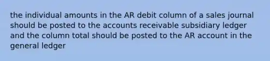 the individual amounts in the AR debit column of a sales journal should be posted to the accounts receivable subsidiary ledger and the column total should be posted to the AR account in the general ledger