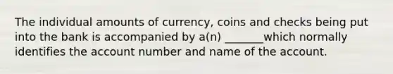 The individual amounts of currency, coins and checks being put into the bank is accompanied by a(n) _______which normally identifies the account number and name of the account.