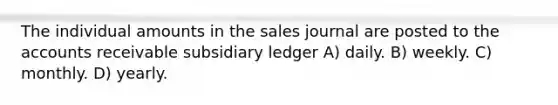 The individual amounts in the sales journal are posted to the accounts receivable subsidiary ledger A) daily. B) weekly. C) monthly. D) yearly.