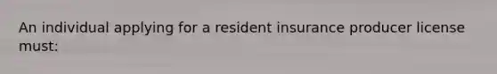 An individual applying for a resident insurance producer license must: