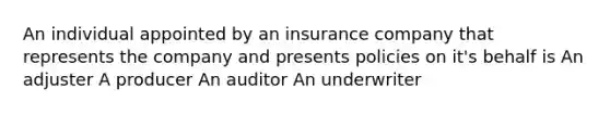 An individual appointed by an insurance company that represents the company and presents policies on it's behalf is An adjuster A producer An auditor An underwriter