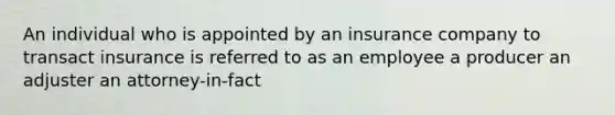 An individual who is appointed by an insurance company to transact insurance is referred to as an employee a producer an adjuster an attorney-in-fact