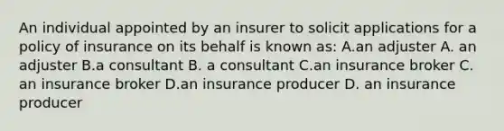 An individual appointed by an insurer to solicit applications for a policy of insurance on its behalf is known as: A.an adjuster A. an adjuster B.a consultant B. a consultant C.an insurance broker C. an insurance broker D.an insurance producer D. an insurance producer