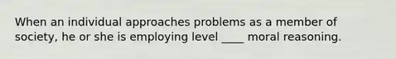 When an individual approaches problems as a member of society, he or she is employing level ____ moral reasoning.