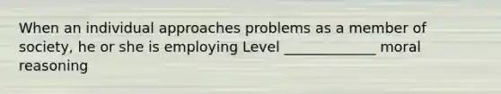 When an individual approaches problems as a member of society, he or she is employing Level _____________ moral reasoning