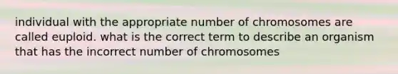 individual with the appropriate number of chromosomes are called euploid. what is the correct term to describe an organism that has the incorrect number of chromosomes