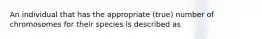 An individual that has the appropriate (true) number of chromosomes for their species is described as