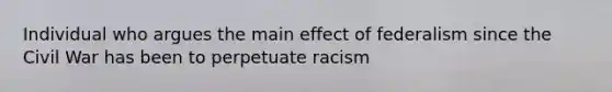 Individual who argues the main effect of federalism since the Civil War has been to perpetuate racism