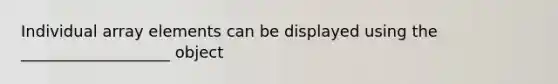 Individual array elements can be displayed using the ___________________ object