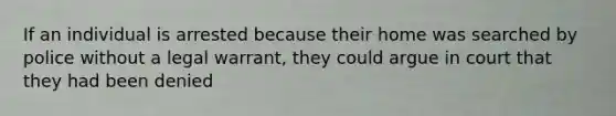 If an individual is arrested because their home was searched by police without a legal warrant, they could argue in court that they had been denied