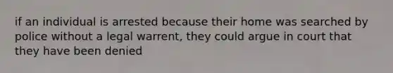 if an individual is arrested because their home was searched by police without a legal warrent, they could argue in court that they have been denied