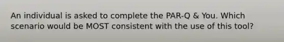 An individual is asked to complete the PAR-Q & You. Which scenario would be MOST consistent with the use of this tool?