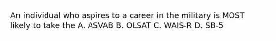 An individual who aspires to a career in the military is MOST likely to take the A. ASVAB B. OLSAT C. WAIS-R D. SB-5 ​