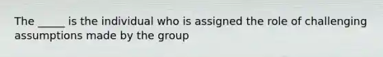 The _____ is the individual who is assigned the role of challenging assumptions made by the group