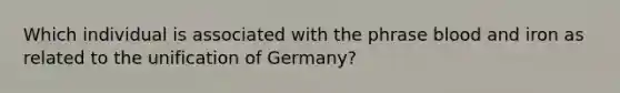 Which individual is associated with the phrase blood and iron as related to the unification of Germany?