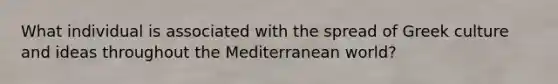 What individual is associated with the spread of Greek culture and ideas throughout the Mediterranean world?