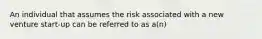 An individual that assumes the risk associated with a new venture start-up can be referred to as a(n)