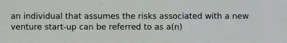 an individual that assumes the risks associated with a new venture start-up can be referred to as a(n)