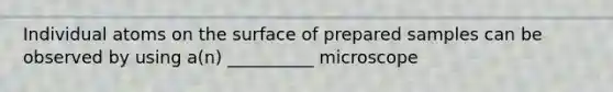 Individual atoms on the surface of prepared samples can be observed by using a(n) __________ microscope