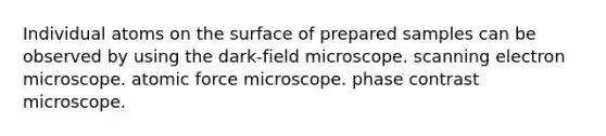 Individual atoms on the surface of prepared samples can be observed by using the dark-field microscope. scanning electron microscope. atomic force microscope. phase contrast microscope.