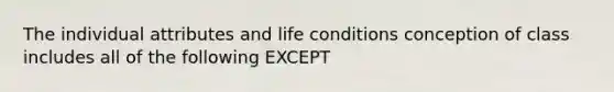 The individual attributes and life conditions conception of class includes all of the following EXCEPT