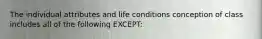 The individual attributes and life conditions conception of class includes all of the following EXCEPT: