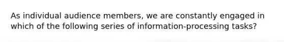 As individual audience members, we are constantly engaged in which of the following series of information-processing tasks?