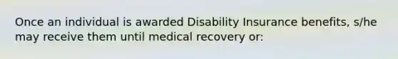 Once an individual is awarded Disability Insurance benefits, s/he may receive them until medical recovery or: