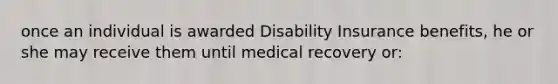 once an individual is awarded Disability Insurance benefits, he or she may receive them until medical recovery or: