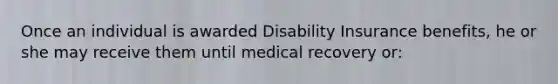 Once an individual is awarded Disability Insurance benefits, he or she may receive them until medical recovery or: