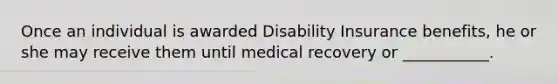 Once an individual is awarded Disability Insurance benefits, he or she may receive them until medical recovery or ___________.