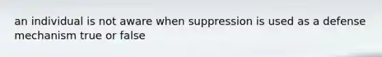 an individual is not aware when suppression is used as a defense mechanism true or false