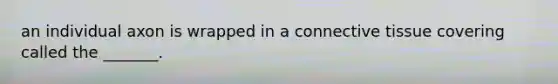 an individual axon is wrapped in a connective tissue covering called the _______.