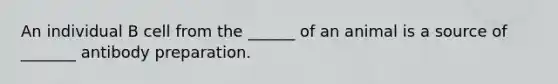 An individual B cell from the ______ of an animal is a source of _______ antibody preparation.