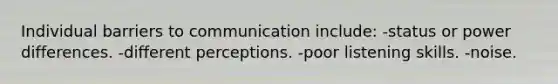 Individual barriers to communication include: -status or power differences. -different perceptions. -poor listening skills. -noise.