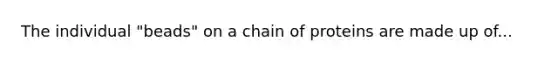 The individual "beads" on a chain of proteins are made up of...