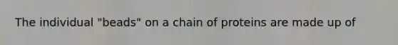 The individual "beads" on a chain of proteins are made up of