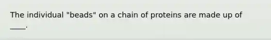 The individual "beads" on a chain of proteins are made up of ____.