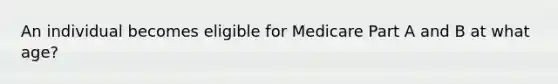 An individual becomes eligible for Medicare Part A and B at what age?