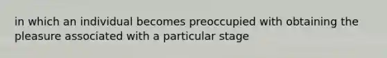 in which an individual becomes preoccupied with obtaining the pleasure associated with a particular stage