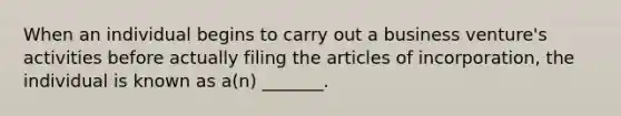 When an individual begins to carry out a business venture's activities before actually filing the articles of incorporation, the individual is known as a(n) _______.