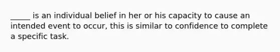 _____ is an individual belief in her or his capacity to cause an intended event to occur, this is similar to confidence to complete a specific task.