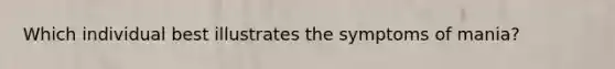 ​Which individual best illustrates the symptoms of mania?