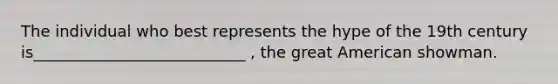 The individual who best represents the hype of the 19th century is___________________________ , the great American showman.