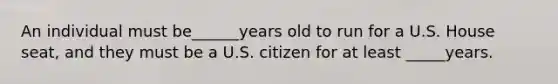 An individual must be______years old to run for a U.S. House seat, and they must be a U.S. citizen for at least _____years.