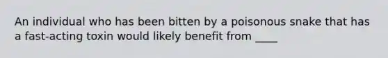 An individual who has been bitten by a poisonous snake that has a fast-acting toxin would likely benefit from ____