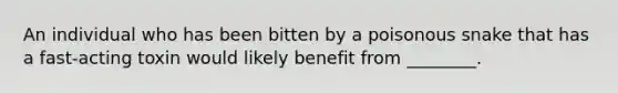 An individual who has been bitten by a poisonous snake that has a fast-acting toxin would likely benefit from ________.