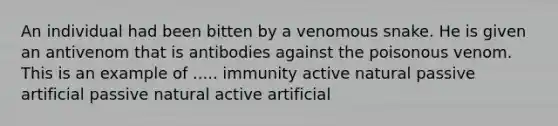 An individual had been bitten by a venomous snake. He is given an antivenom that is antibodies against the poisonous venom. This is an example of ..... immunity active natural passive artificial passive natural active artificial