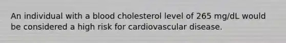 An individual with a blood cholesterol level of 265 mg/dL would be considered a high risk for cardiovascular disease.